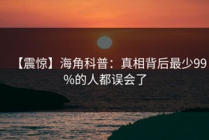 【震惊】海角科普：真相背后最少99%的人都误会了