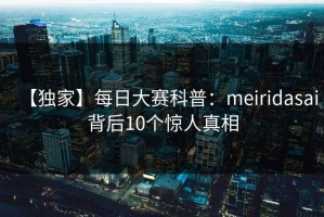【独家】每日大赛科普：meiridasai背后10个惊人真相