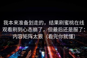 我本来准备划走的，结果刷蜜桃在线观看刷到心态崩了，但最后还是服了：内容矩阵太狠（看完你就懂）