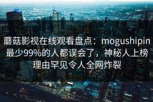 蘑菇影视在线观看盘点：mogushipin最少99%的人都误会了，神秘人上榜理由罕见令人全网炸裂