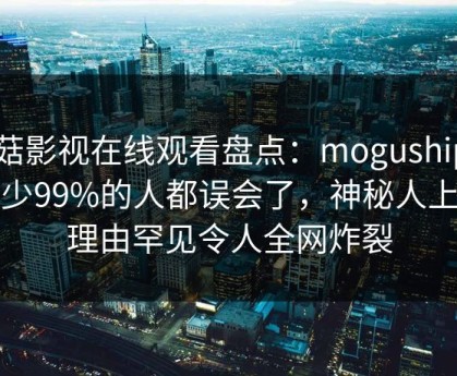 蘑菇影视在线观看盘点：mogushipin最少99%的人都误会了，神秘人上榜理由罕见令人全网炸裂