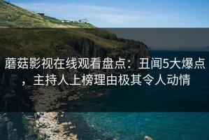 蘑菇影视在线观看盘点：丑闻5大爆点，主持人上榜理由极其令人动情