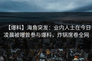 【爆料】海角突发：业内人士在今日凌晨被曝曾参与爆料，炸锅席卷全网
