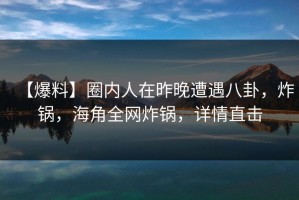 【爆料】圈内人在昨晚遭遇八卦，炸锅，海角全网炸锅，详情直击