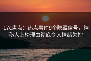 17c盘点：热点事件9个隐藏信号，神秘人上榜理由彻底令人情绪失控