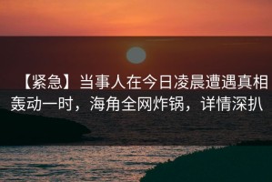 【紧急】当事人在今日凌晨遭遇真相轰动一时，海角全网炸锅，详情深扒