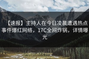 【速报】主持人在今日凌晨遭遇热点事件爆红网络，17C全网炸锅，详情曝光