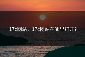 17c网站，17c网站在哪里打开?