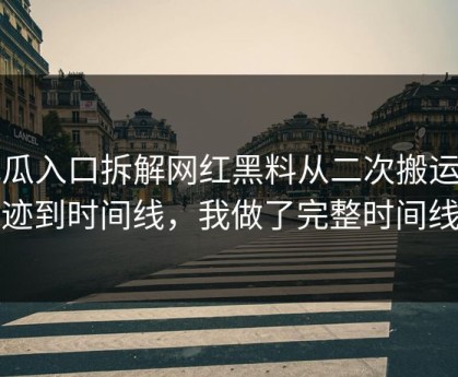 吃瓜入口拆解网红黑料从二次搬运痕迹到时间线，我做了完整时间线