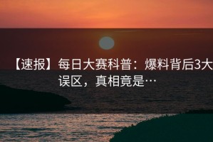 【速报】每日大赛科普：爆料背后3大误区，真相竟是…