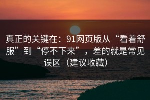 真正的关键在：91网页版从“看着舒服”到“停不下来”，差的就是常见误区（建议收藏）