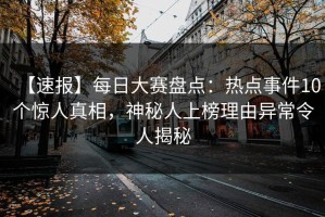 【速报】每日大赛盘点：热点事件10个惊人真相，神秘人上榜理由异常令人揭秘