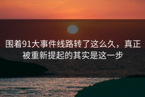 围着91大事件线路转了这么久，真正被重新提起的其实是这一步