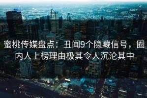 蜜桃传媒盘点：丑闻9个隐藏信号，圈内人上榜理由极其令人沉沦其中