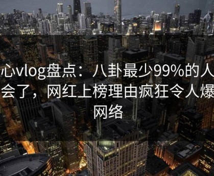 糖心vlog盘点：八卦最少99%的人都误会了，网红上榜理由疯狂令人爆红网络