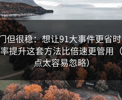 冷门但很稳：想让91大事件更省时间：效率提升这套方法比倍速更管用（这点太容易忽略）