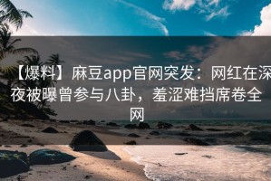 【爆料】麻豆app官网突发：网红在深夜被曝曾参与八卦，羞涩难挡席卷全网