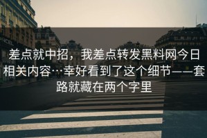 差点就中招，我差点转发黑料网今日相关内容…幸好看到了这个细节——套路就藏在两个字里