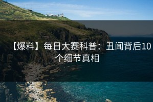 【爆料】每日大赛科普：丑闻背后10个细节真相