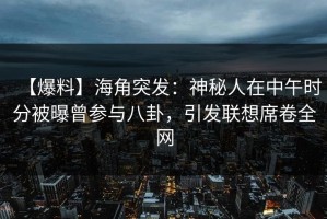 【爆料】海角突发：神秘人在中午时分被曝曾参与八卦，引发联想席卷全网