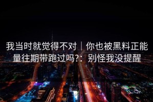 我当时就觉得不对｜你也被黑料正能量往期带跑过吗?：别怪我没提醒