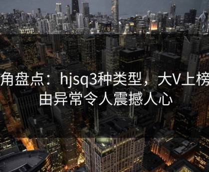 海角盘点：hjsq3种类型，大V上榜理由异常令人震撼人心