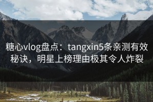 糖心vlog盘点：tangxin5条亲测有效秘诀，明星上榜理由极其令人炸裂