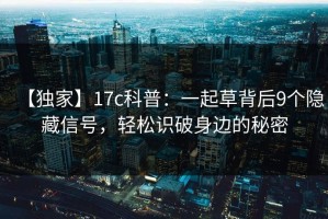 【独家】17c科普：一起草背后9个隐藏信号，轻松识破身边的秘密