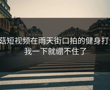 蘑菇短视频在雨天街口拍的健身打卡，我一下就绷不住了