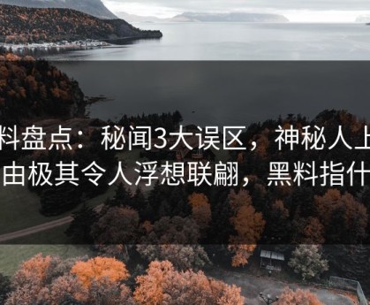 黑料盘点：秘闻3大误区，神秘人上榜理由极其令人浮想联翩，黑料指什么