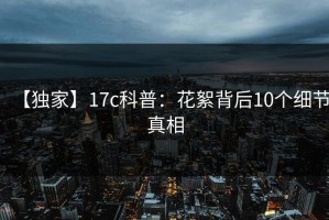 【独家】17c科普：花絮背后10个细节真相