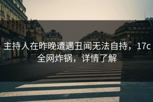 主持人在昨晚遭遇丑闻无法自持，17c全网炸锅，详情了解