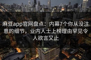 麻豆app官网盘点：内幕7个你从没注意的细节，业内人士上榜理由罕见令人欲言又止