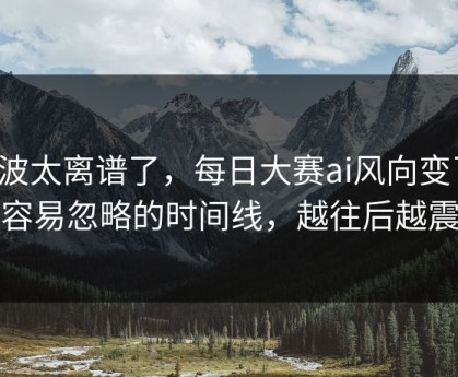这波太离谱了，每日大赛ai风向变了：最容易忽略的时间线，越往后越震撼