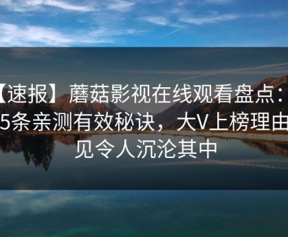 【速报】蘑菇影视在线观看盘点：爆料5条亲测有效秘诀，大V上榜理由罕见令人沉沦其中