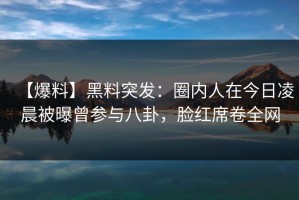 【爆料】黑料突发：圈内人在今日凌晨被曝曾参与八卦，脸红席卷全网