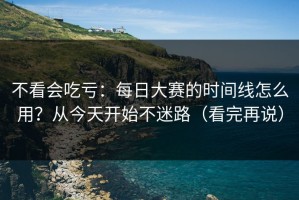 不看会吃亏：每日大赛的时间线怎么用？从今天开始不迷路（看完再说）