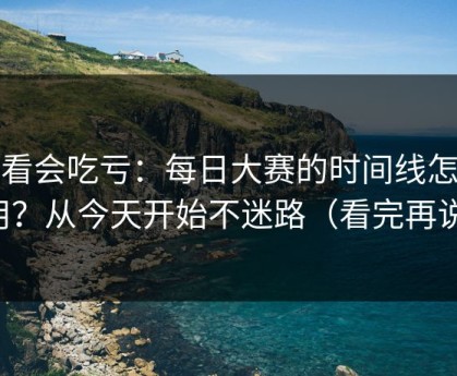 不看会吃亏：每日大赛的时间线怎么用？从今天开始不迷路（看完再说）