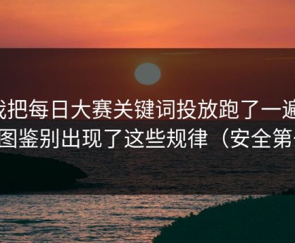 我把每日大赛关键词投放跑了一遍：截图鉴别出现了这些规律（安全第一）