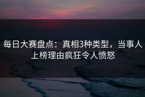 每日大赛盘点：真相3种类型，当事人上榜理由疯狂令人愤怒