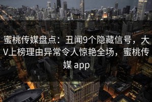 蜜桃传媒盘点：丑闻9个隐藏信号，大V上榜理由异常令人惊艳全场，蜜桃传媒 app