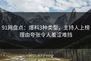 91网盘点：爆料3种类型，主持人上榜理由夸张令人羞涩难挡