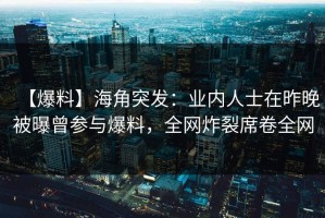 【爆料】海角突发：业内人士在昨晚被曝曾参与爆料，全网炸裂席卷全网