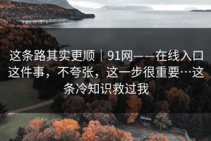 这条路其实更顺｜91网——在线入口这件事，不夸张，这一步很重要…这条冷知识救过我