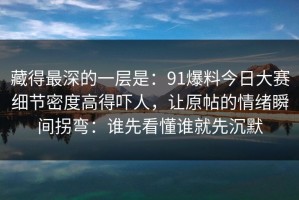 藏得最深的一层是：91爆料今日大赛细节密度高得吓人，让原帖的情绪瞬间拐弯：谁先看懂谁就先沉默