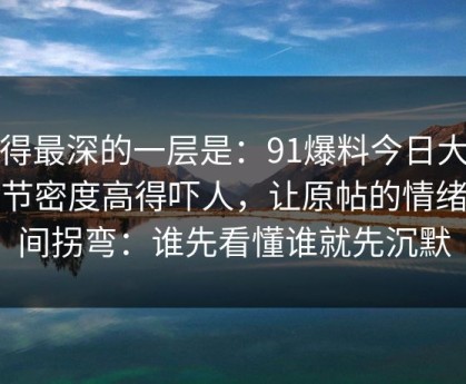 藏得最深的一层是：91爆料今日大赛细节密度高得吓人，让原帖的情绪瞬间拐弯：谁先看懂谁就先沉默