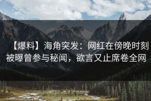 【爆料】海角突发：网红在傍晚时刻被曝曾参与秘闻，欲言又止席卷全网