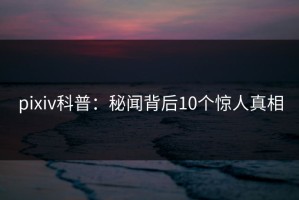 pixiv科普：秘闻背后10个惊人真相