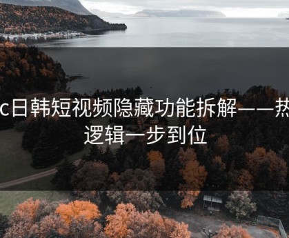 17c日韩短视频隐藏功能拆解——热榜逻辑一步到位