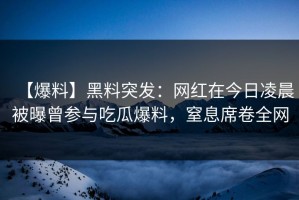 【爆料】黑料突发：网红在今日凌晨被曝曾参与吃瓜爆料，窒息席卷全网